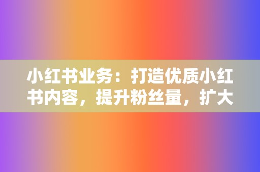 小红书业务:打造优质小红书内容,提升粉丝量,扩大品牌影响力 第2张 小红书业务:打造优质小红书内容,提升粉丝量,扩大品牌影响力 第2张