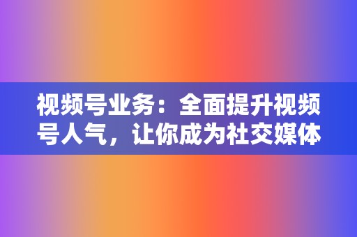 视频号业务:全面提升视频号人气,让你成为社交媒体红人 第2张 视频号业务:全面提升视频号人气,让你成为社交媒体红人 第2张