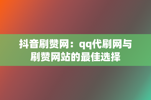 抖音刷赞网：qq代刷网与刷赞网站的最佳选择  第2张