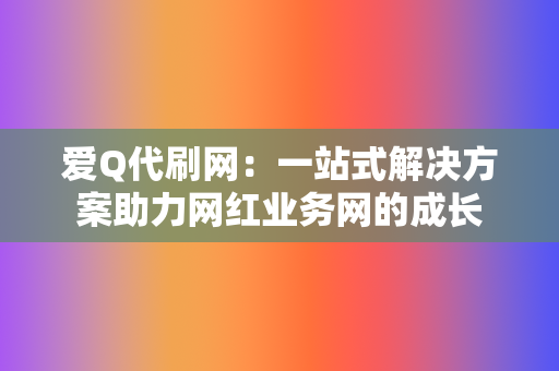 爱Q代刷网:一站式解决方案助力网红业务网的成长 第2张 爱Q代刷网:一站式解决方案助力网红业务网的成长 第2张