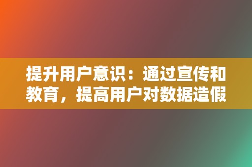 提升用户意识:通过宣传和教育,提高用户对数据造假危害的认识,引导用户甄别虚假数据,避免被误导。 第2张 提升用户意识:通过宣传和教育,提高用户对数据造假危害的认识,引导用户甄别虚假数据,避免被误导。 第2张