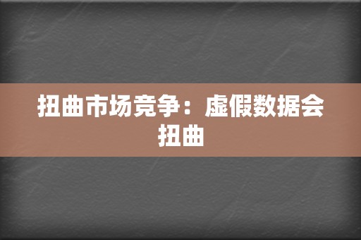 扭曲市场竞争:虚假数据会扭曲 第2张 扭曲市场竞争:虚假数据会扭曲 第2张