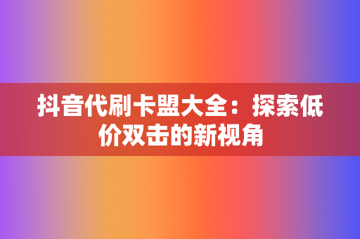 抖音代刷卡盟大全:探索低价双击的新视角 第2张 抖音代刷卡盟大全:探索低价双击的新视角 第2张