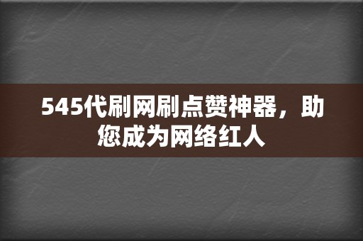 545代刷网刷点赞神器,助您成为网络红人 第2张 545代刷网刷点赞神器,助您成为网络红人 第2张
