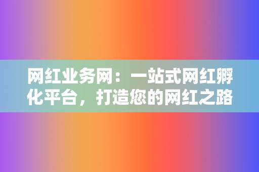 网红业务网:一站式网红孵化平台,打造您的网红之路! 第2张 网红业务网:一站式网红孵化平台,打造您的网红之路! 第2张