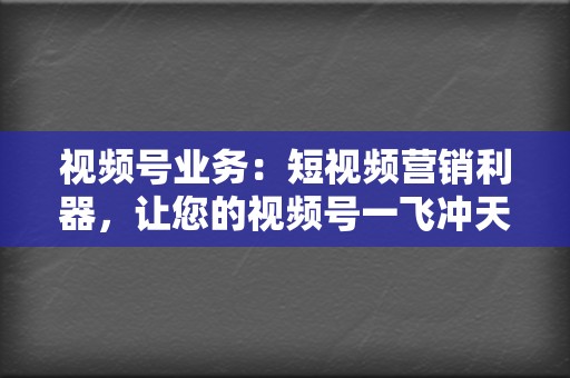 视频号业务:短视频营销利器,让您的视频号一飞冲天! 第2张 视频号业务:短视频营销利器,让您的视频号一飞冲天! 第2张