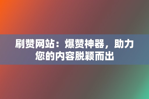 刷赞网站:爆赞神器,助力您的内容脱颖而出 第2张 刷赞网站:爆赞神器,助力您的内容脱颖而出 第2张