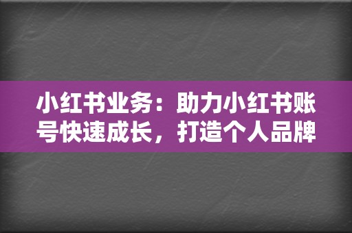小红书业务：助力小红书账号快速成长，打造个人品牌  第2张