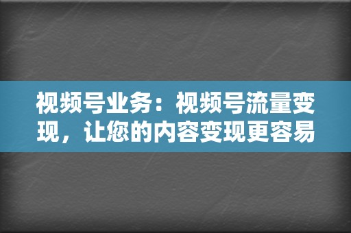 视频号业务:视频号流量变现,让您的内容变现更容易 第2张 视频号业务:视频号流量变现,让您的内容变现更容易 第2张
