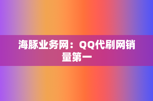 海豚业务网:QQ代刷网销量第一 第2张 海豚业务网:QQ代刷网销量第一 第2张