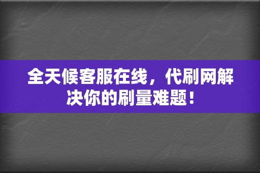 全天候客服在线,代刷网解决你的刷量难题! 第2张 全天候客服在线,代刷网解决你的刷量难题! 第2张