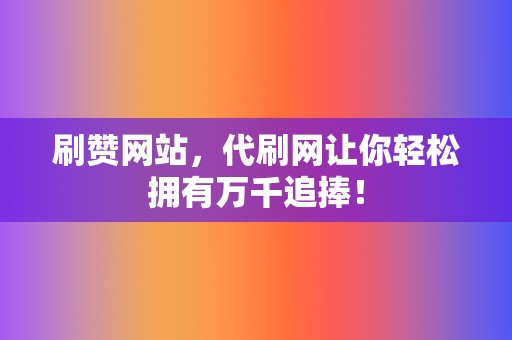 刷赞网站,代刷网让你轻松拥有万千追捧! 第2张 刷赞网站,代刷网让你轻松拥有万千追捧! 第2张