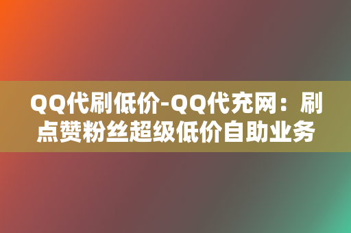 QQ代刷低价-QQ代充网:刷点赞粉丝超级低价自助业务网红必备-全网最低价的代充平台 第2张 QQ代刷低价-QQ代充网:刷点赞粉丝超级低价自助业务网红必备-全网最低价的代充平台 第2张
