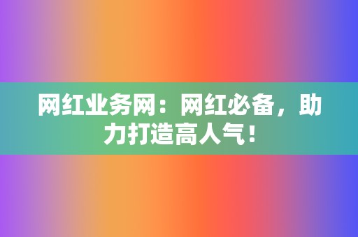 网红业务网:网红必备,助力打造高人气! 第2张 网红业务网:网红必备,助力打造高人气! 第2张
