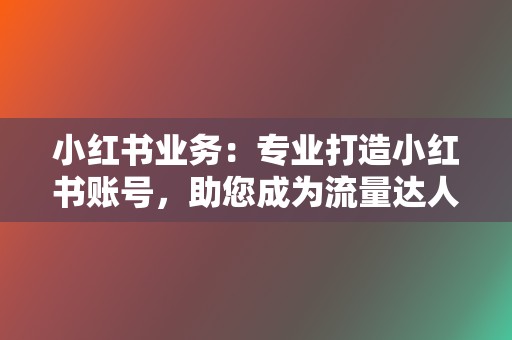 小红书业务:专业打造小红书账号,助您成为流量达人! 第2张 小红书业务:专业打造小红书账号,助您成为流量达人! 第2张
