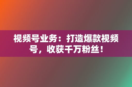 视频号业务:打造爆款视频号,收获千万粉丝! 第2张 视频号业务:打造爆款视频号,收获千万粉丝! 第2张