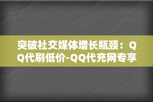 突破社交媒体增长瓶颈:QQ代刷低价-QQ代充网专享的推广服务 第2张 突破社交媒体增长瓶颈:QQ代刷低价-QQ代充网专享的推广服务 第2张