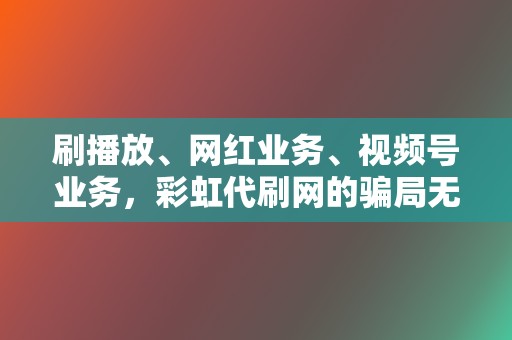 刷播放、网红业务、视频号业务，彩虹代刷网的骗局无处不在  第2张