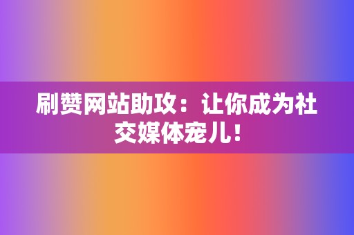 刷赞网站助攻:让你成为社交媒体宠儿! 第2张 刷赞网站助攻:让你成为社交媒体宠儿! 第2张