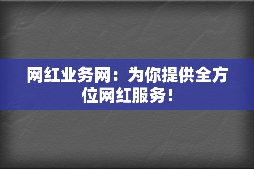 网红业务网:为你提供全方位网红服务! 第2张 网红业务网:为你提供全方位网红服务! 第2张