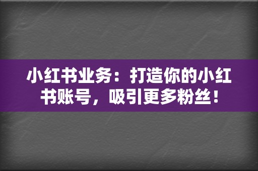 小红书业务:打造你的小红书账号,吸引更多粉丝! 第2张 小红书业务:打造你的小红书账号,吸引更多粉丝! 第2张