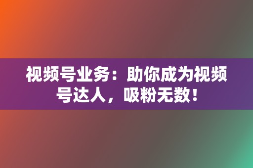 视频号业务:助你成为视频号达人,吸粉无数! 第2张 视频号业务:助你成为视频号达人,吸粉无数! 第2张