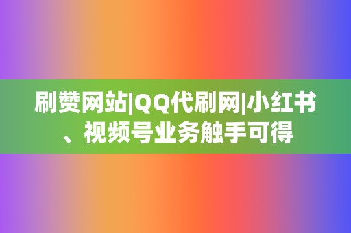 刷赞网站|QQ代刷网|小红书、视频号业务触手可得 第2张 刷赞网站|QQ代刷网|小红书、视频号业务触手可得 第2张
