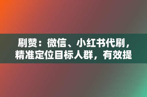 刷赞:微信、小红书代刷,精准定位目标人群,有效提升品牌曝光度 第2张 刷赞:微信、小红书代刷,精准定位目标人群,有效提升品牌曝光度 第2张