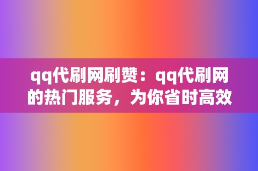 qq代刷网刷赞:qq代刷网的热门服务,为你省时高效地获取qq点赞 第2张 qq代刷网刷赞:qq代刷网的热门服务,为你省时高效地获取qq点赞 第2张