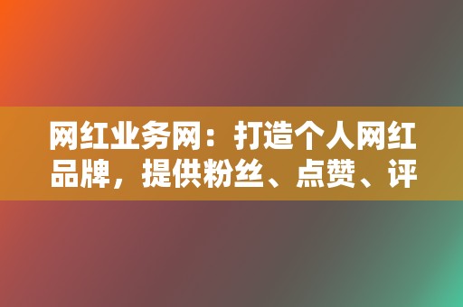 网红业务网:打造个人网红品牌,提供粉丝、点赞、评论等代刷服务 第2张 网红业务网:打造个人网红品牌,提供粉丝、点赞、评论等代刷服务 第2张