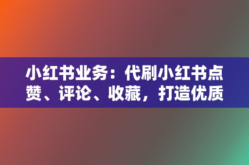 小红书业务:代刷小红书点赞、评论、收藏,打造优质笔记,提升账号影响力 第2张 小红书业务:代刷小红书点赞、评论、收藏,打造优质笔记,提升账号影响力 第2张