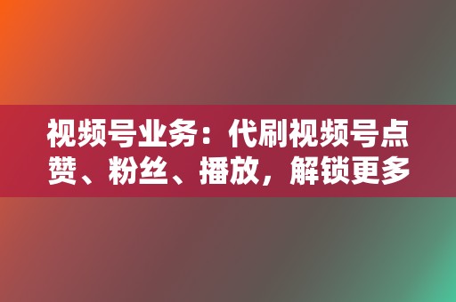 视频号业务:代刷视频号点赞、粉丝、播放,解锁更多流量,扩大账号影响力 第2张 视频号业务:代刷视频号点赞、粉丝、播放,解锁更多流量,扩大账号影响力 第2张