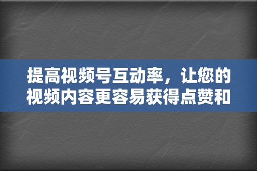 提高视频号互动率,让您的视频内容更容易获得点赞和评论。 第2张 提高视频号互动率,让您的视频内容更容易获得点赞和评论。 第2张