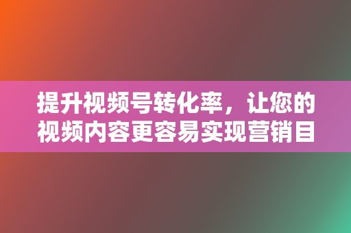 提升视频号转化率,让您的视频内容更容易实现营销目的。 第2张 提升视频号转化率,让您的视频内容更容易实现营销目的。 第2张