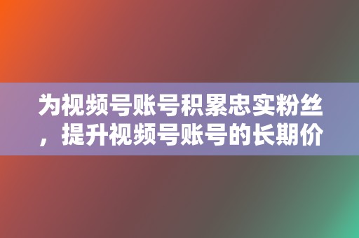 为视频号账号积累忠实粉丝,提升视频号账号的长期价值。 第2张 为视频号账号积累忠实粉丝,提升视频号账号的长期价值。 第2张