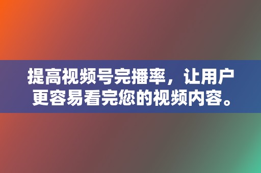 提高视频号完播率，让用户更容易看完您的视频内容。  第2张