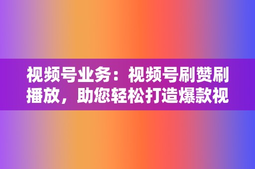 视频号业务:视频号刷赞刷播放,助您轻松打造爆款视频! 第2张 视频号业务:视频号刷赞刷播放,助您轻松打造爆款视频! 第2张
