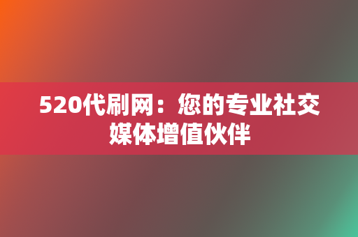 520代刷网:您的专业社交媒体增值伙伴 第2张 520代刷网:您的专业社交媒体增值伙伴 第2张