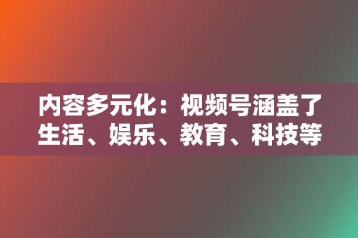 内容多元化:视频号涵盖了生活、娱乐、教育、科技等各个领域的视频内容,满足了不同用户的需求。 第2张 内容多元化:视频号涵盖了生活、娱乐、教育、科技等各个领域的视频内容,满足了不同用户的需求。 第2张