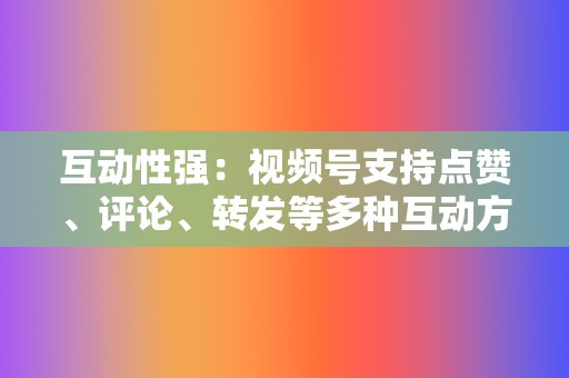 互动性强:视频号支持点赞、评论、转发等多种互动方式,便于视频创作者与粉丝建立联系。 第2张 互动性强:视频号支持点赞、评论、转发等多种互动方式,便于视频创作者与粉丝建立联系。 第2张