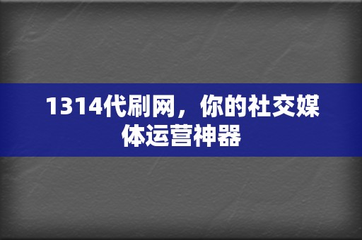 1314代刷网,你的社交媒体运营神器 第2张 1314代刷网,你的社交媒体运营神器 第2张