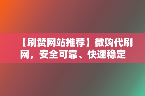 【刷赞网站推荐】微购代刷网,安全可靠、快速稳定 第2张 【刷赞网站推荐】微购代刷网,安全可靠、快速稳定 第2张