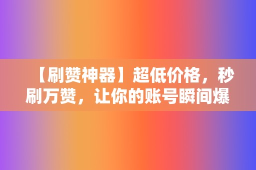 【刷赞神器】超低价格,秒刷万赞,让你的账号瞬间爆红 第2张 【刷赞神器】超低价格,秒刷万赞,让你的账号瞬间爆红 第2张