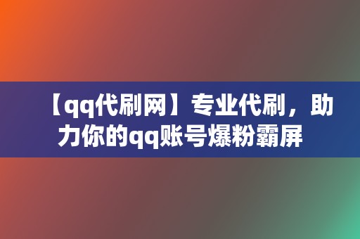 【qq代刷网】专业代刷,助力你的qq账号爆粉霸屏 第2张 【qq代刷网】专业代刷,助力你的qq账号爆粉霸屏 第2张