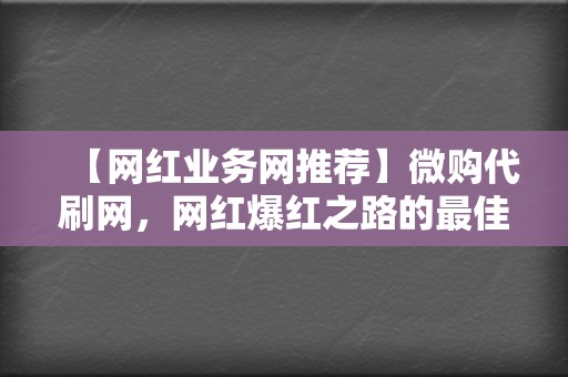 【网红业务网推荐】微购代刷网,网红爆红之路的最佳帮手 第2张 【网红业务网推荐】微购代刷网,网红爆红之路的最佳帮手 第2张