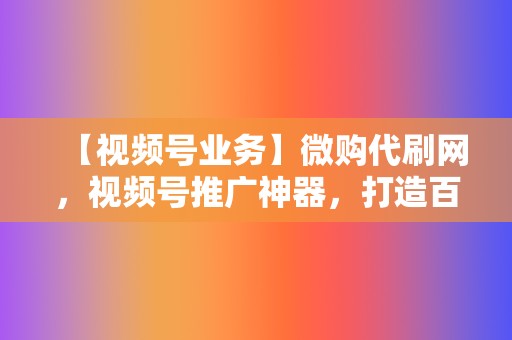 【视频号业务】微购代刷网,视频号推广神器,打造百万粉丝 第2张 【视频号业务】微购代刷网,视频号推广神器,打造百万粉丝 第2张