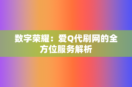 数字荣耀:爱Q代刷网的全方位服务解析 第2张 数字荣耀:爱Q代刷网的全方位服务解析 第2张
