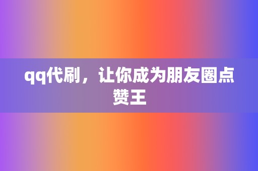 qq代刷,让你成为朋友圈点赞王 第2张 qq代刷,让你成为朋友圈点赞王 第2张