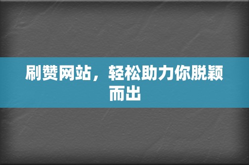刷赞网站,轻松助力你脱颖而出 第2张 刷赞网站,轻松助力你脱颖而出 第2张