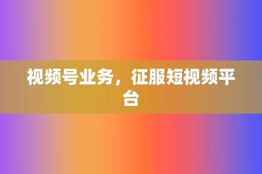 视频号业务,征服短视频平台 第2张 视频号业务,征服短视频平台 第2张